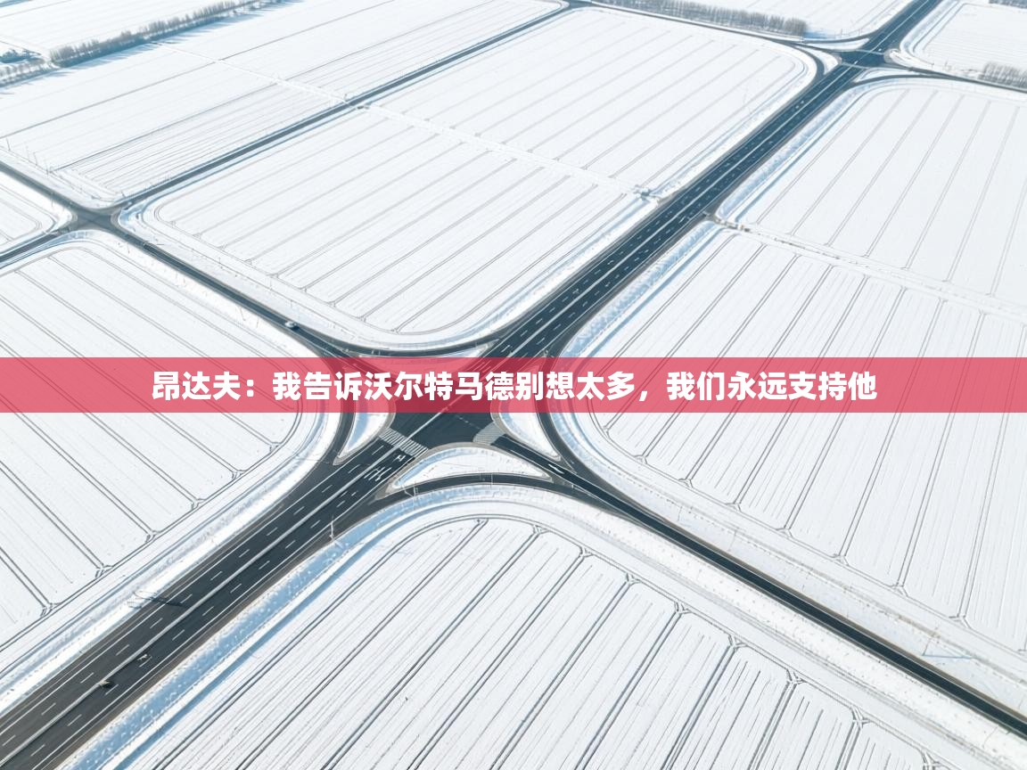 昂达夫:我告诉沃尔特马德别想太多,我们永远支持他 第2张