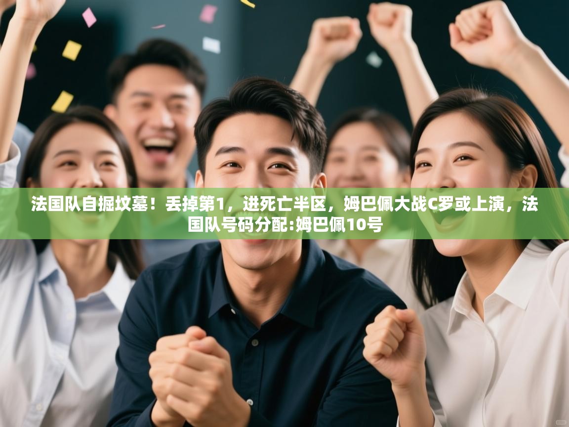 法国队自掘坟墓!丢掉第1,进死亡半区,姆巴佩大战C罗或上演,法国队号码分配:姆巴佩10号