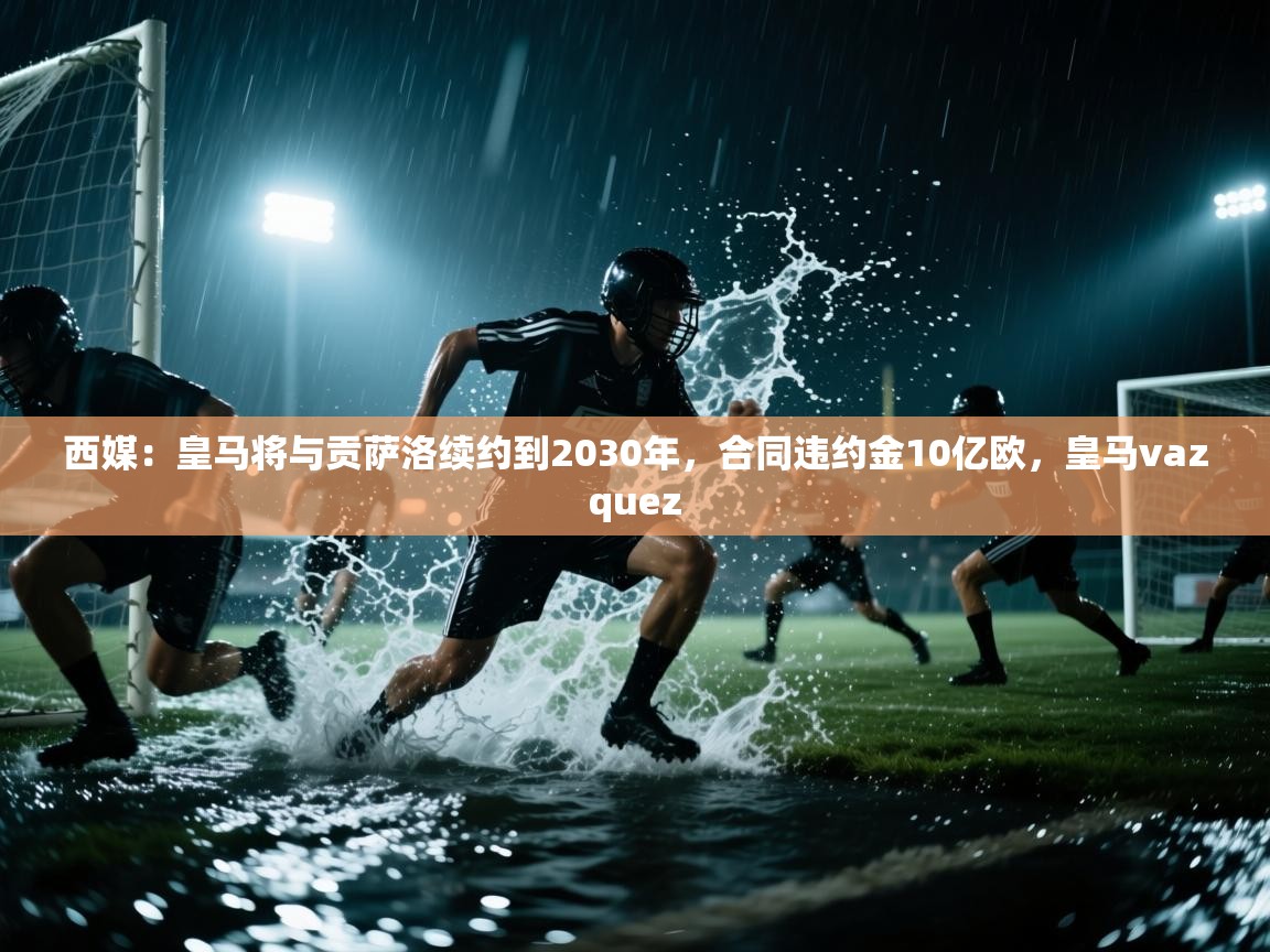 西媒:皇马将与贡萨洛续约到2030年,合同违约金10亿欧,皇马vazquez 第1张