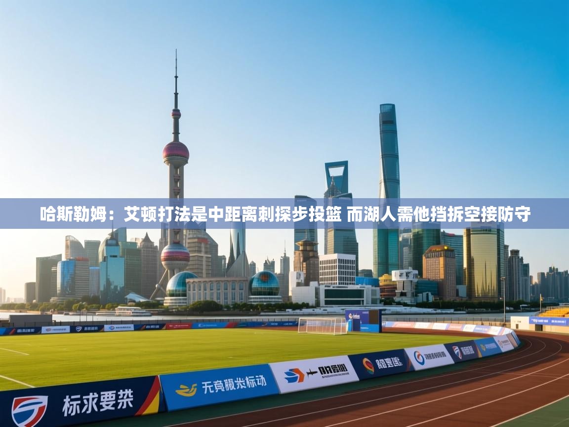 哈斯勒姆：艾顿打法是中距离刺探步投篮 而湖人需他挡拆空接防守  第1张