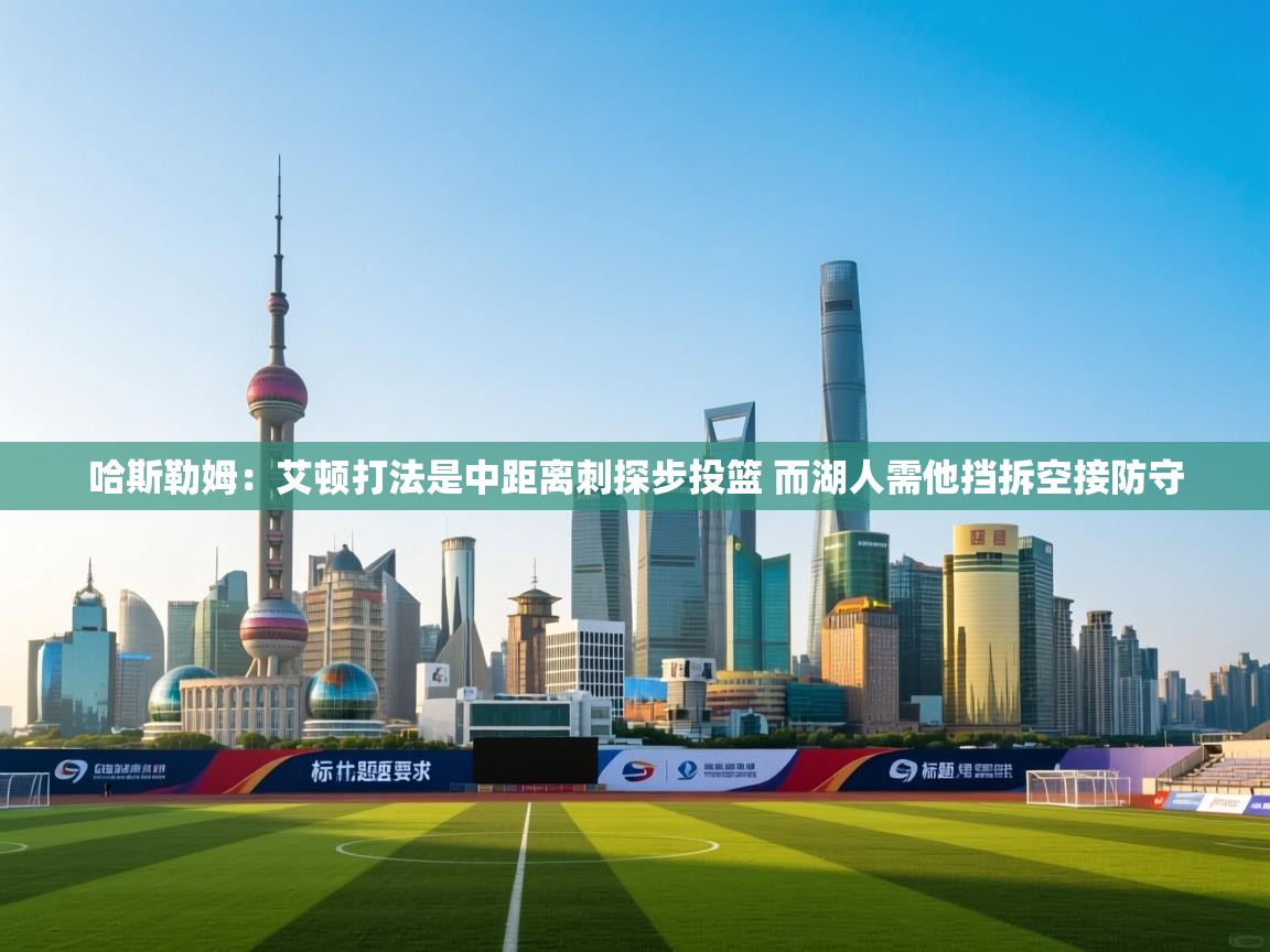 哈斯勒姆：艾顿打法是中距离刺探步投篮 而湖人需他挡拆空接防守  第2张