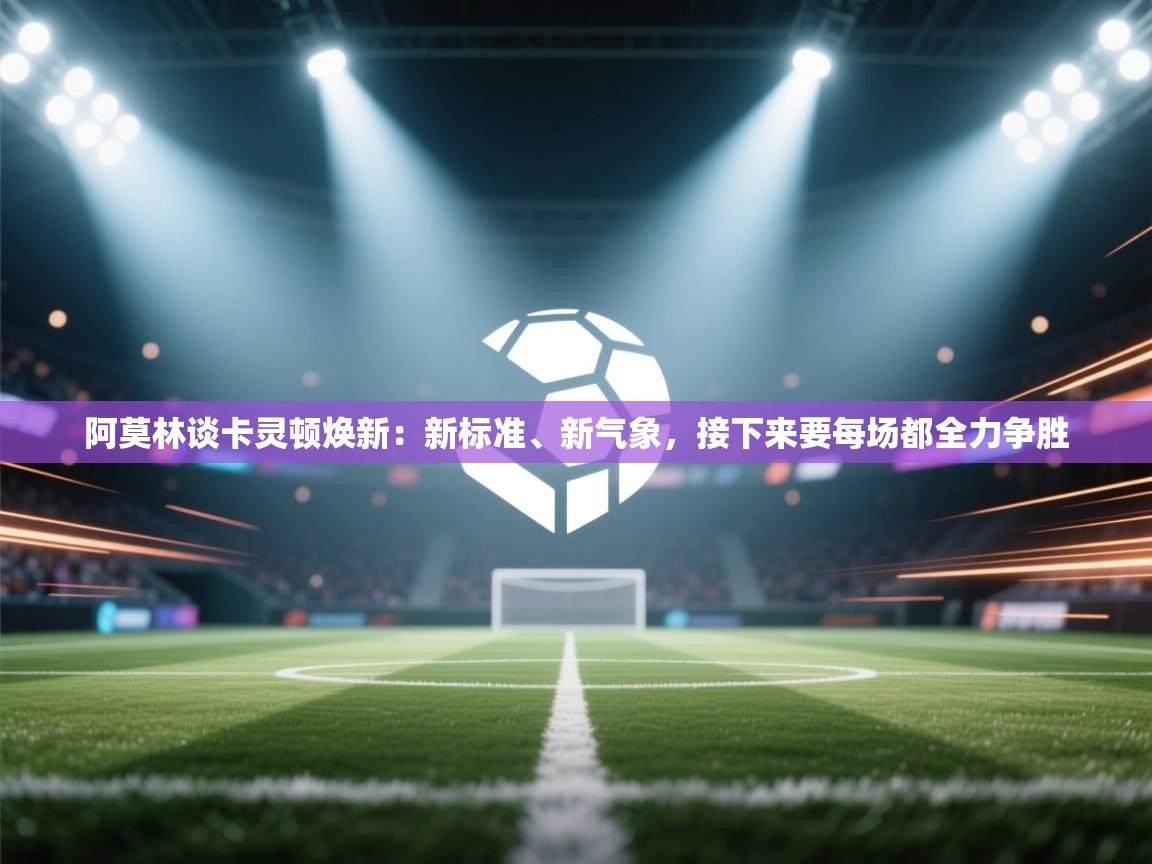 阿莫林谈卡灵顿焕新：新标准、新气象，接下来要每场都全力争胜  第2张