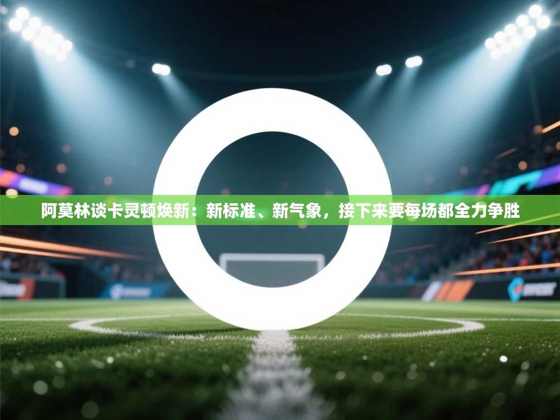 阿莫林谈卡灵顿焕新：新标准、新气象，接下来要每场都全力争胜  第1张