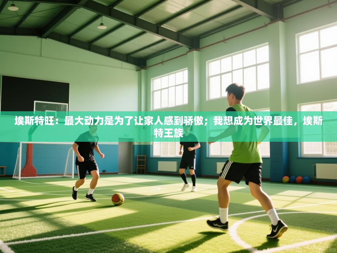 埃斯特旺:最大动力是为了让家人感到骄傲;我想成为世界最佳,埃斯特王族 第1张