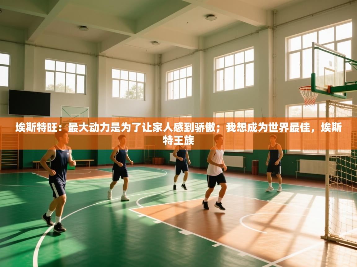 埃斯特旺:最大动力是为了让家人感到骄傲;我想成为世界最佳,埃斯特王族 第2张