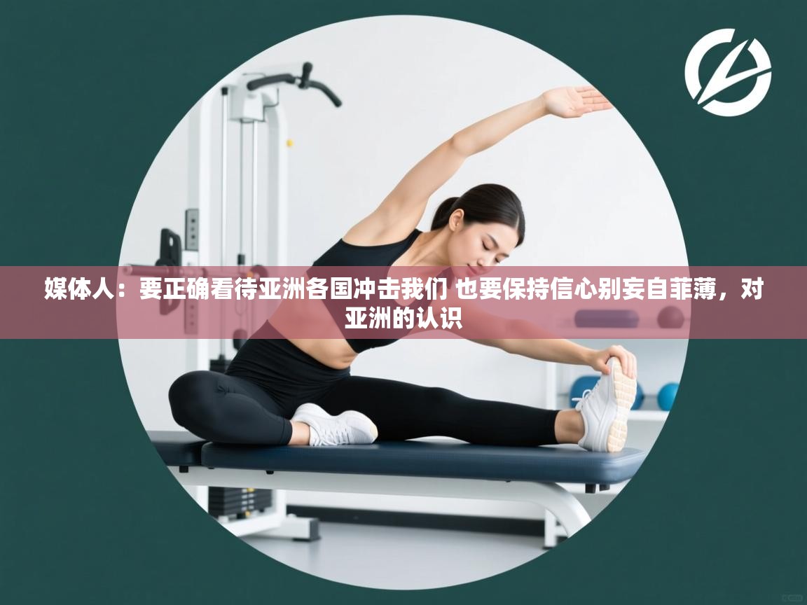 媒体人：要正确看待亚洲各国冲击我们 也要保持信心别妄自菲薄，对亚洲的认识  第2张