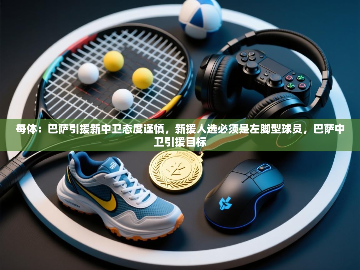 每体：巴萨引援新中卫态度谨慎，新援人选必须是左脚型球员，巴萨中卫引援目标  第1张