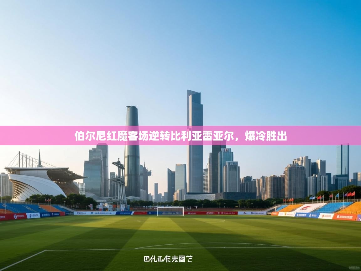 伯尔尼红魔客场逆转比利亚雷亚尔，爆冷胜出  第1张