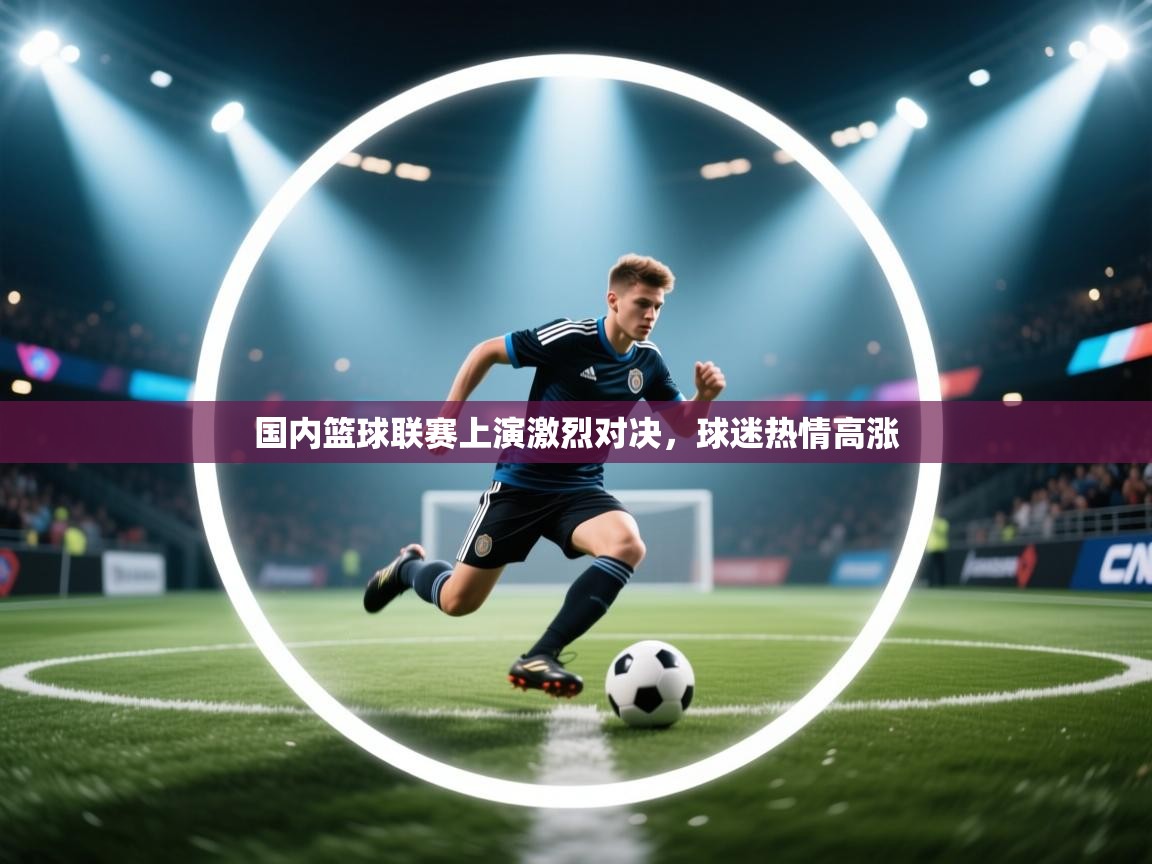 国内篮球联赛上演激烈对决,球迷热情高涨 第1张