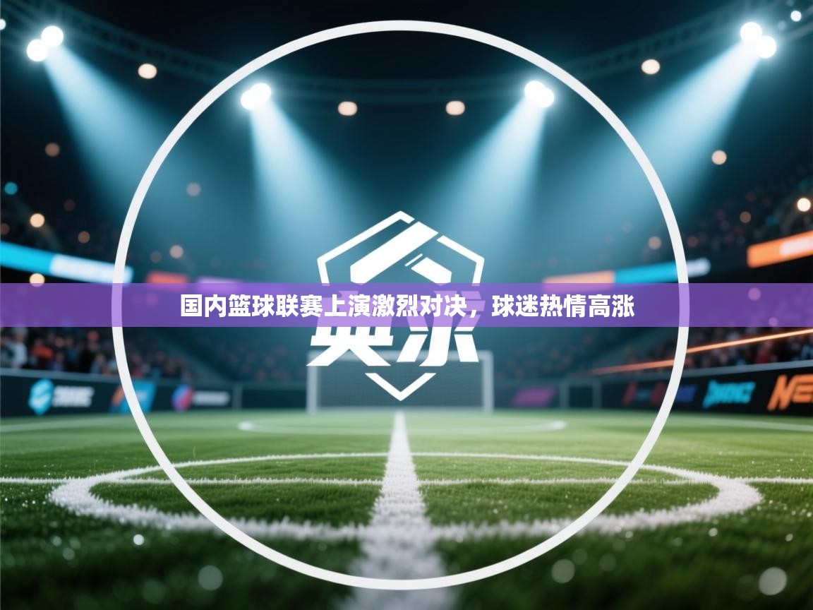 国内篮球联赛上演激烈对决,球迷热情高涨 第2张