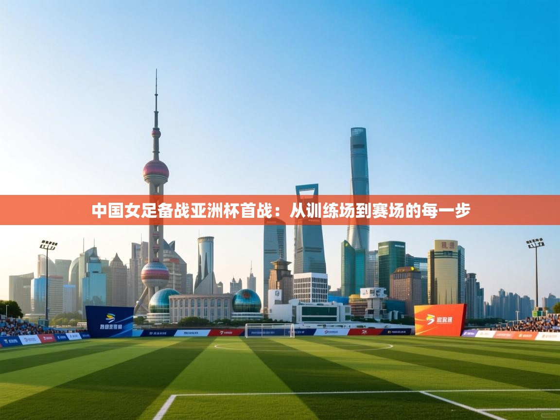 中国女足备战亚洲杯首战:从训练场到赛场的每一步 第1张