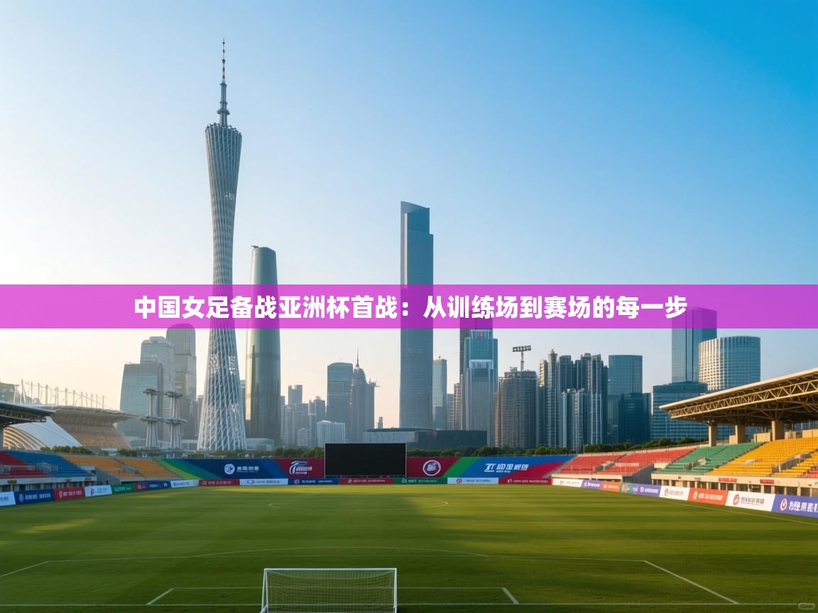中国女足备战亚洲杯首战:从训练场到赛场的每一步 第2张